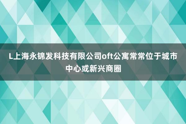 L上海永锦发科技有限公司oft公寓常常位于城市中心或新兴商圈